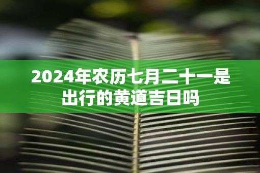 2024年农历7月出行的好日子