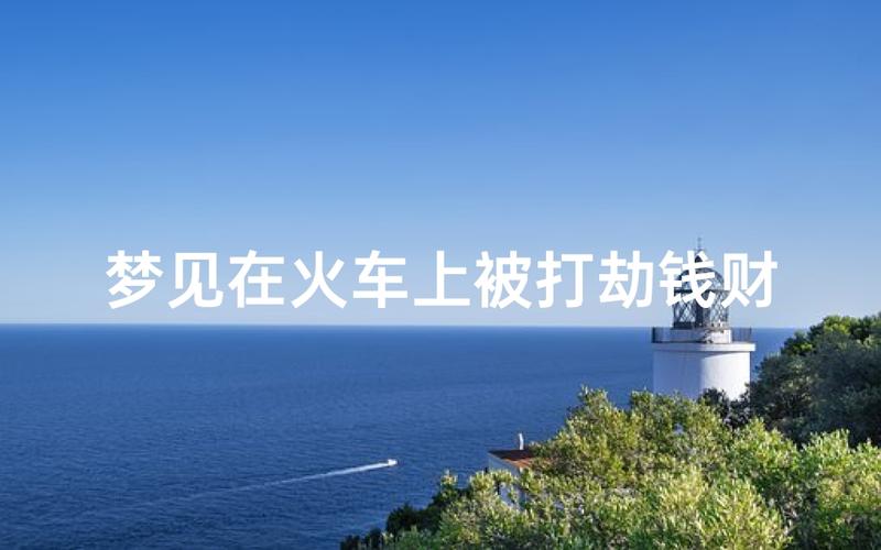 梦见火车进站_梦见火车出轨什么意思_梦见火烧死发大财